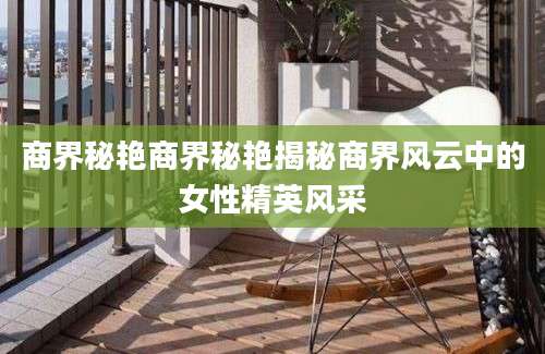 商界秘艳商界秘艳揭秘商界风云中的女性精英风采