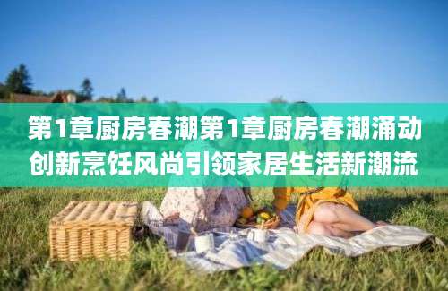 第1章厨房春潮第1章厨房春潮涌动创新烹饪风尚引领家居生活新潮流