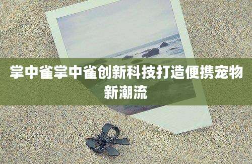 掌中雀掌中雀创新科技打造便携宠物新潮流