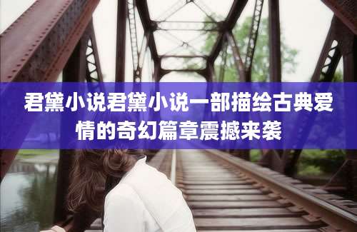 君黛小说君黛小说一部描绘古典爱情的奇幻篇章震撼来袭