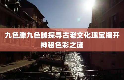 九色滕九色滕探寻古老文化瑰宝揭开神秘色彩之谜