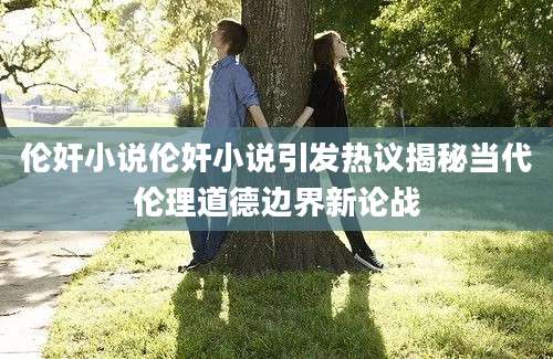 伦奸小说伦奸小说引发热议揭秘当代伦理道德边界新论战