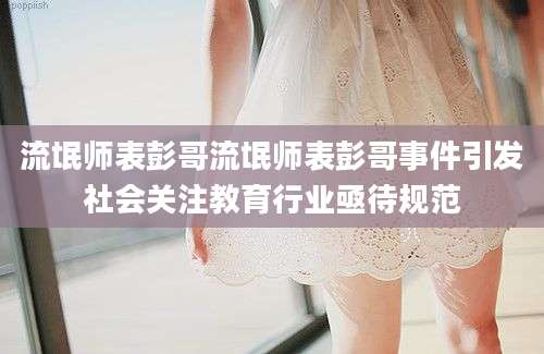 流氓师表彭哥流氓师表彭哥事件引发社会关注教育行业亟待规范