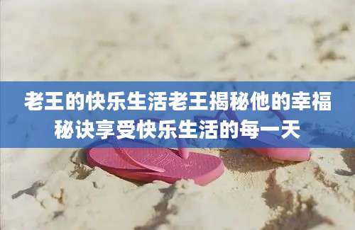 老王的快乐生活老王揭秘他的幸福秘诀享受快乐生活的每一天
