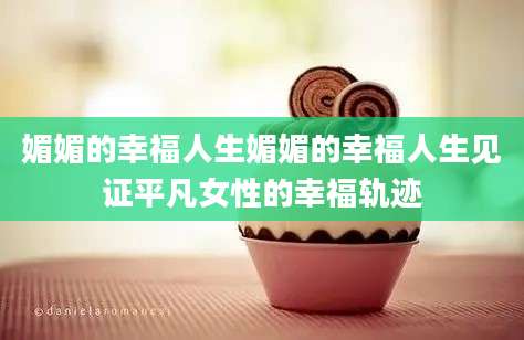 媚媚的幸福人生媚媚的幸福人生见证平凡女性的幸福轨迹