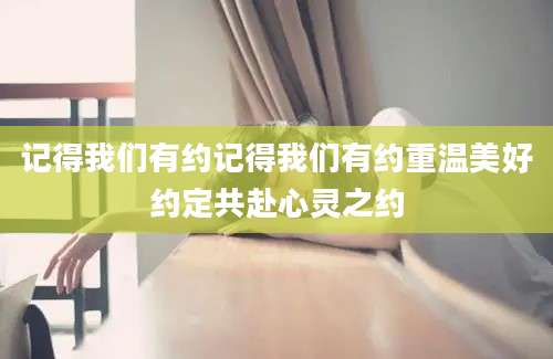 记得我们有约记得我们有约重温美好约定共赴心灵之约
