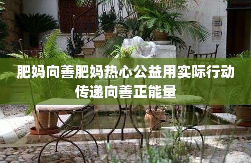 肥妈向善肥妈热心公益用实际行动传递向善正能量