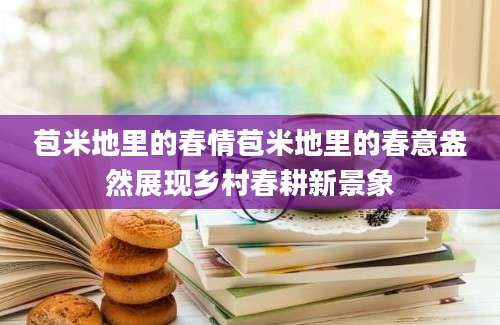 苞米地里的春情苞米地里的春意盎然展现乡村春耕新景象