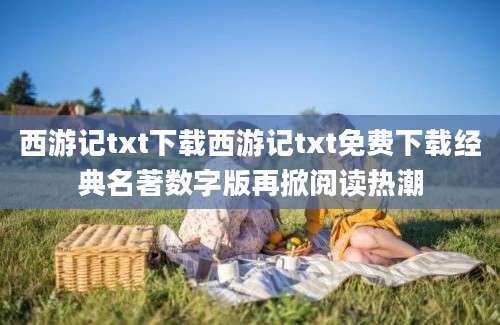 西游记txt下载西游记txt免费下载经典名著数字版再掀阅读热潮