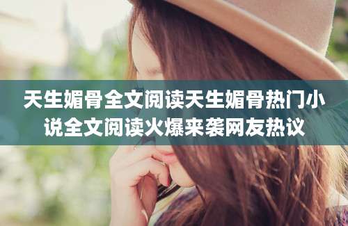 天生媚骨全文阅读天生媚骨热门小说全文阅读火爆来袭网友热议