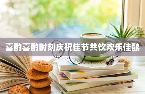 喜酌喜酌时刻庆祝佳节共饮欢乐佳酿