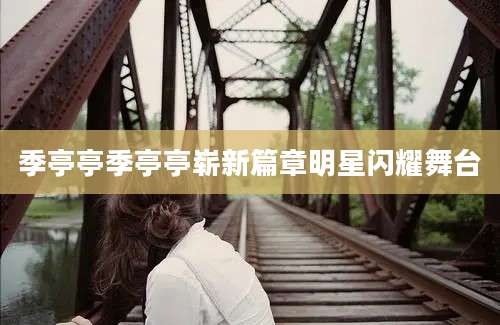 季亭亭季亭亭崭新篇章明星闪耀舞台