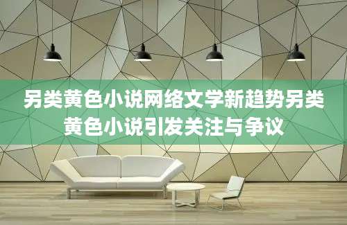 另类黄色小说网络文学新趋势另类黄色小说引发关注与争议
