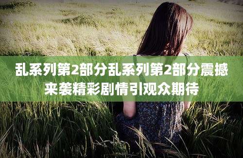 乱系列第2部分乱系列第2部分震撼来袭精彩剧情引观众期待