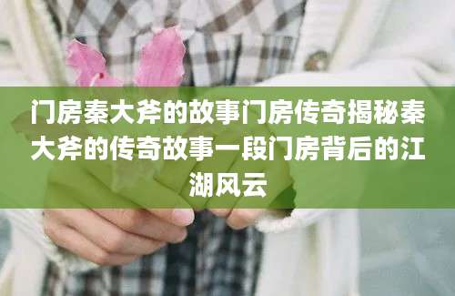 门房秦大斧的故事门房传奇揭秘秦大斧的传奇故事一段门房背后的江湖风云