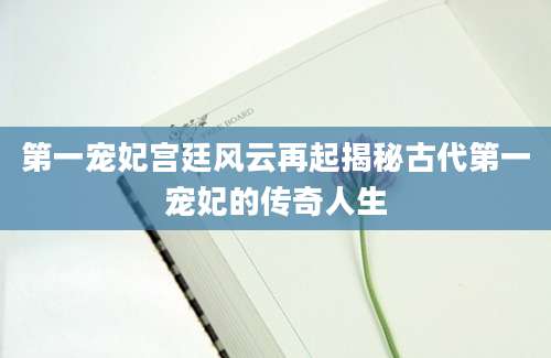 第一宠妃宫廷风云再起揭秘古代第一宠妃的传奇人生