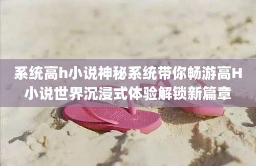 系统高h小说神秘系统带你畅游高H小说世界沉浸式体验解锁新篇章