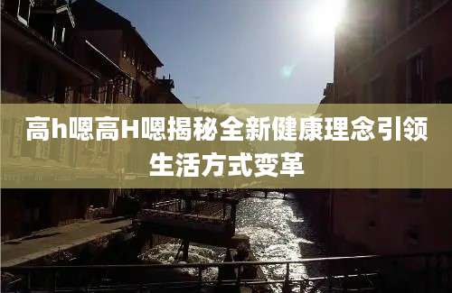 高h嗯高H嗯揭秘全新健康理念引领生活方式变革