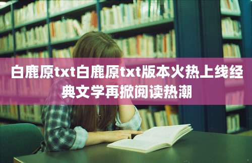 白鹿原txt白鹿原txt版本火热上线经典文学再掀阅读热潮