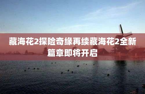 藏海花2探险奇缘再续藏海花2全新篇章即将开启