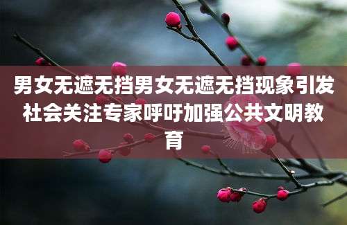 男女无遮无挡男女无遮无挡现象引发社会关注专家呼吁加强公共文明教育