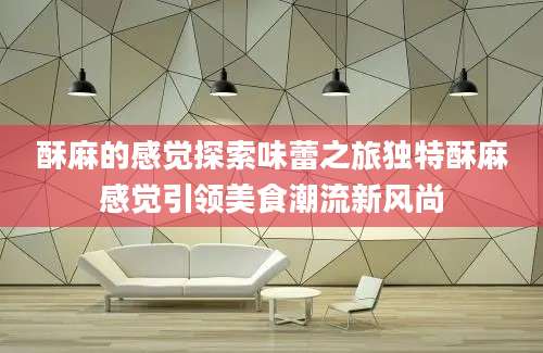 酥麻的感觉探索味蕾之旅独特酥麻感觉引领美食潮流新风尚