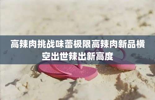 高辣肉挑战味蕾极限高辣肉新品横空出世辣出新高度