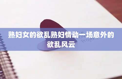熟妇女的欲乱熟妇情动一场意外的欲乱风云