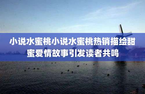 小说水蜜桃小说水蜜桃热销描绘甜蜜爱情故事引发读者共鸣