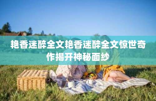 艳香迷醉全文艳香迷醉全文惊世奇作揭开神秘面纱