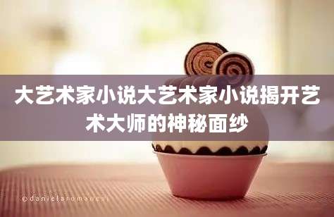 大艺术家小说大艺术家小说揭开艺术大师的神秘面纱