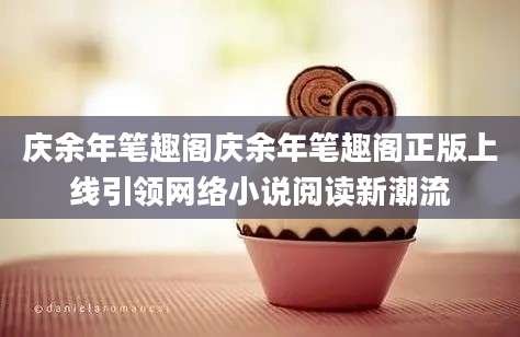庆余年笔趣阁庆余年笔趣阁正版上线引领网络小说阅读新潮流