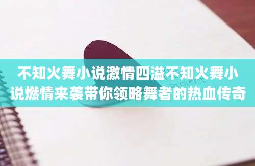 不知火舞小说激情四溢不知火舞小说燃情来袭带你领略舞者的热血传奇