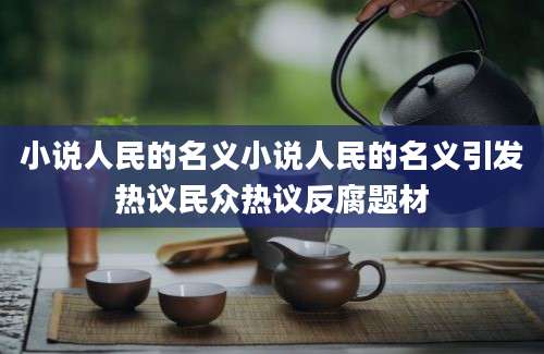 小说人民的名义小说人民的名义引发热议民众热议反腐题材