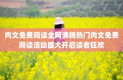 肉文免费阅读全网沸腾热门肉文免费阅读活动盛大开启读者狂欢
