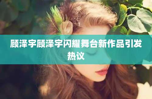 顾泽宇顾泽宇闪耀舞台新作品引发热议