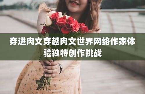 穿进肉文穿越肉文世界网络作家体验独特创作挑战