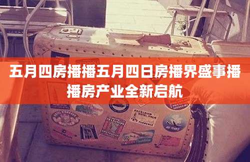 五月四房播播五月四日房播界盛事播播房产业全新启航