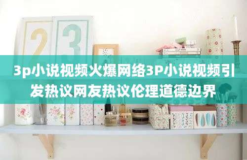 3p小说视频火爆网络3P小说视频引发热议网友热议伦理道德边界