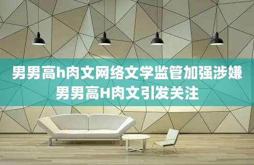 男男高h肉文网络文学监管加强涉嫌男男高H肉文引发关注