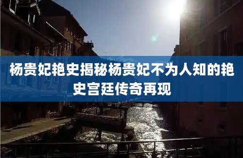杨贵妃艳史揭秘杨贵妃不为人知的艳史宫廷传奇再现