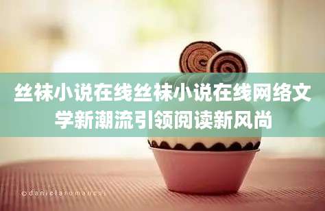 丝袜小说在线丝袜小说在线网络文学新潮流引领阅读新风尚