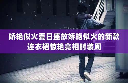 娇艳似火夏日盛放娇艳似火的新款连衣裙惊艳亮相时装周