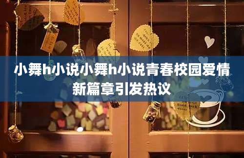 小舞h小说小舞h小说青春校园爱情新篇章引发热议