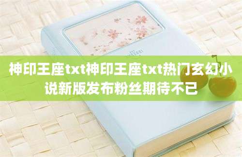 神印王座txt神印王座txt热门玄幻小说新版发布粉丝期待不已