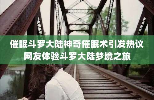 催眠斗罗大陆神奇催眠术引发热议网友体验斗罗大陆梦境之旅