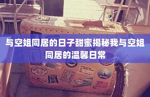 与空姐同居的日子甜蜜揭秘我与空姐同居的温馨日常