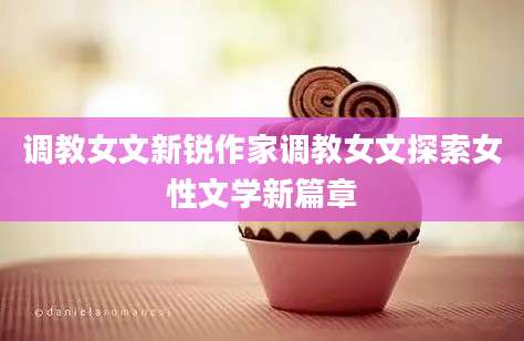 调教女文新锐作家调教女文探索女性文学新篇章