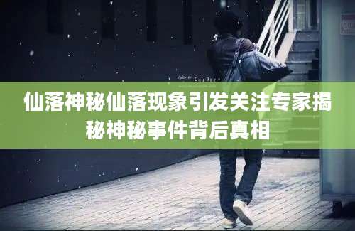 仙落神秘仙落现象引发关注专家揭秘神秘事件背后真相