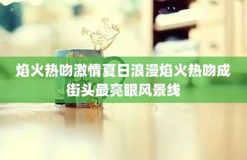 焰火热吻激情夏日浪漫焰火热吻成街头最亮眼风景线